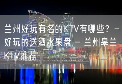 兰州好玩有名的KTV有哪些？-好玩的送酒水果盘 – 兰州皋兰KTV推荐