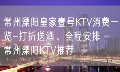 常州溧阳皇家壹号KTV消费一览-打折送酒、全程安排 – 常州溧阳KTV推荐