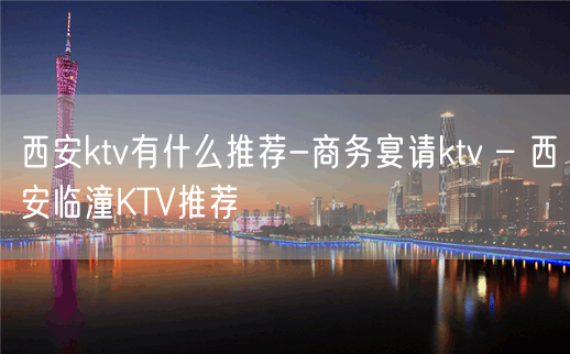 西安ktv有什么推荐-商务宴请ktv – 西安临潼KTV推荐