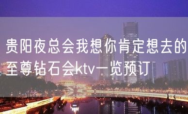 贵阳夜总会我想你肯定想去的至尊钻石会ktv一览预订