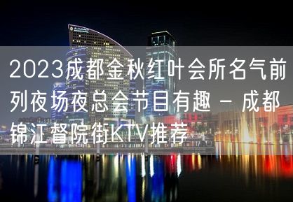 2023成都金秋红叶会所名气前列夜场夜总会节目有趣 – 成都锦江督院街KTV推荐