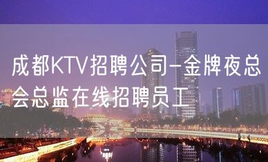 成都KTV招聘公司-金牌夜总会总监在线招聘员工