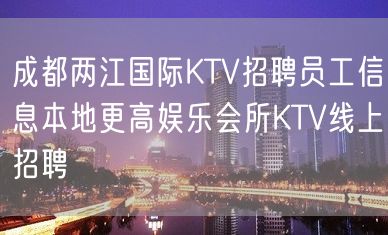 成都两江国际KTV招聘员工信息本地更高娱乐会所KTV线上招聘