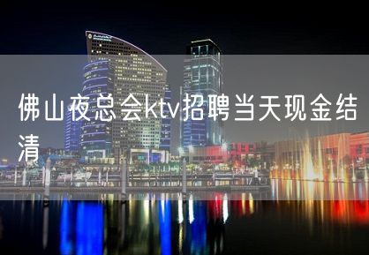 佛山夜总会ktv招聘当天现金结清