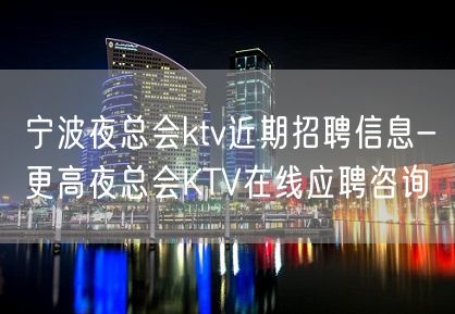 宁波夜总会ktv近期招聘信息-更高夜总会KTV在线应聘咨询