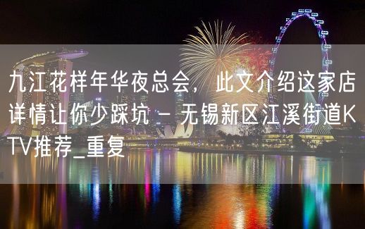 九江花样年华夜总会，此文介绍这家店详情让你少踩坑 – 无锡新区江溪街道KTV推荐_重复