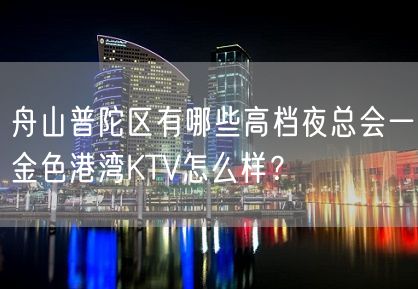 舟山普陀区有哪些高档夜总会一金色港湾KTV怎么样？