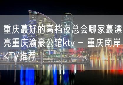 重庆蕞好的高档夜总会哪家蕞漂亮重庆渝豪公馆ktv – 重庆南岸KTV推荐