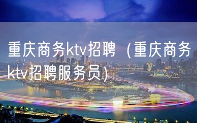 重庆商务ktv招聘（重庆商务ktv招聘服务员）