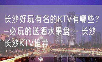 长沙好玩有名的KTV有哪些？-必玩的送酒水果盘 – 长沙长沙KTV推荐