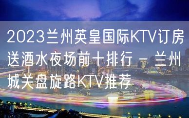 2023兰州英皇国际KTV订房送酒水夜场前十排行 – 兰州城关盘旋路KTV推荐