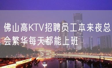 佛山高KTV招聘员工本来夜总会繁华每天都能上班