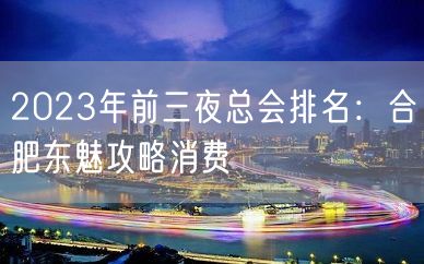 2023年前三夜总会排名：合肥东魅攻略消费