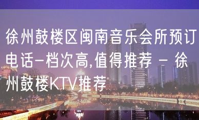 徐州鼓楼区闽南音乐会所预订电话-档次高,值得推荐 – 徐州鼓楼KTV推荐