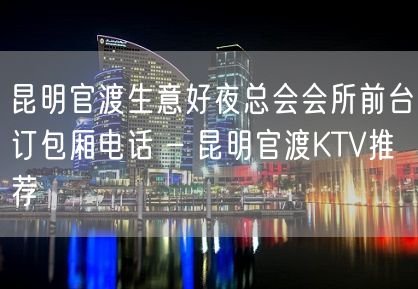 昆明官渡生意好夜总会会所前台订包厢电话 – 昆明官渡KTV推荐