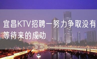 宜昌KTV招聘一努力争取没有等待来的成功