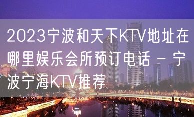 2023宁波和天下KTV地址在哪里娱乐会所预订电话 – 宁波宁海KTV推荐