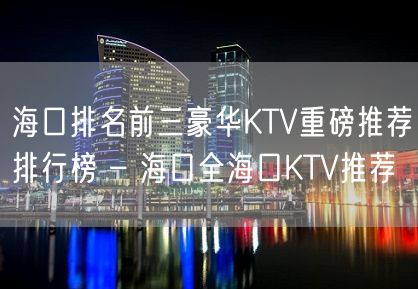 海口排名前三豪华KTV重磅推荐排行榜 – 海口全海口KTV推荐