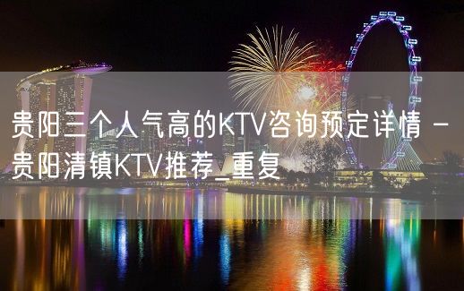 贵阳三个人气高的KTV咨询预定详情 – 贵阳清镇KTV推荐_重复