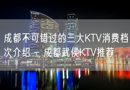 成都不可错过的三大KTV消费档次介绍 – 成都武侯KTV推荐