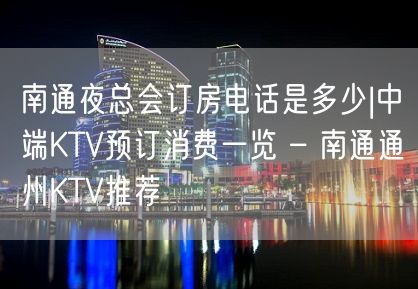 南通夜总会订房电话是多少|中端KTV预订消费一览 – 南通通州KTV推荐