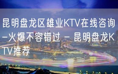 昆明盘龙区雄业KTV在线咨询-火爆不容错过 – 昆明盘龙KTV推荐