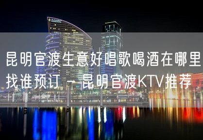 昆明官渡生意好唱歌喝酒在哪里找谁预订 – 昆明官渡KTV推荐