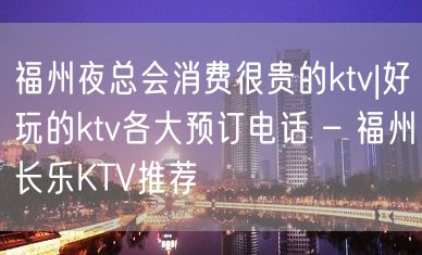 福州夜总会消费很贵的ktv|好玩的ktv各大预订电话 – 福州长乐KTV推荐