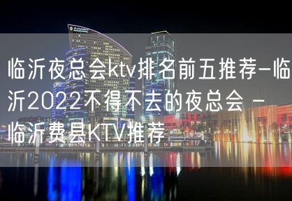 临沂夜总会ktv排名前五推荐-临沂2022不得不去的夜总会 – 临沂费县KTV推荐