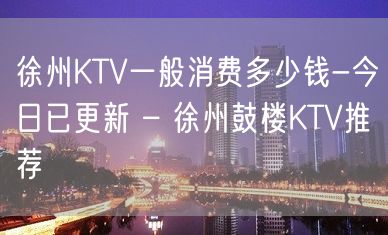 徐州KTV一般消费多少钱-今日已更新 – 徐州鼓楼KTV推荐