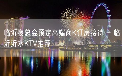 临沂夜总会预定高端商K订房接待 – 临沂沂水KTV推荐