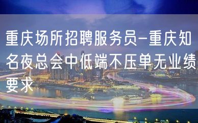 重庆场所招聘服务员-重庆知名夜总会中低端不压单无业绩要求