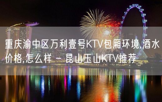 重庆渝中区万利壹号KTV包厢环境,酒水价格,怎么样 – 昆山玉山KTV推荐