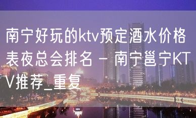 南宁好玩的ktv预定酒水价格表夜总会排名 – 南宁邕宁KTV推荐_重复