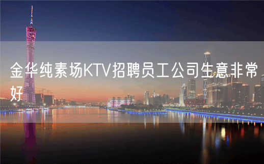 金华纯素场KTV招聘员工公司生意非常好