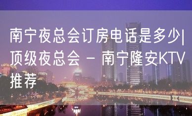 南宁夜总会订房电话是多少|顶级夜总会 – 南宁隆安KTV推荐