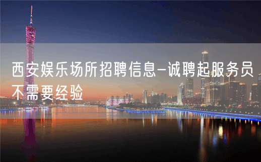 西安娱乐场所招聘信息-诚聘起服务员不需要经验