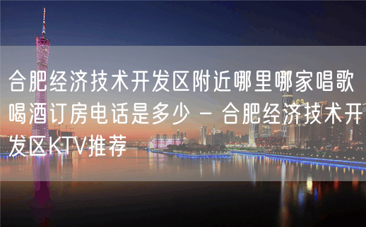 合肥经济技术开发区附近哪里哪家唱歌喝酒订房电话是多少 – 合肥经济技术开发区KTV推荐