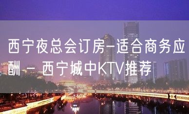 西宁夜总会订房-适合商务应酬 – 西宁城中KTV推荐