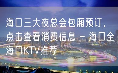 海口三大夜总会包厢预订，点击查看消费信息 – 海口全海口KTV推荐