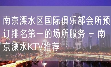 南京溧水区国际俱乐部会所预订排名第一的场所服务 – 南京溧水KTV推荐