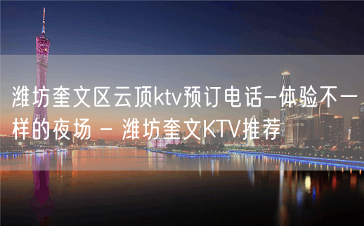 潍坊奎文区云顶ktv预订电话-体验不一样的夜场 – 潍坊奎文KTV推荐