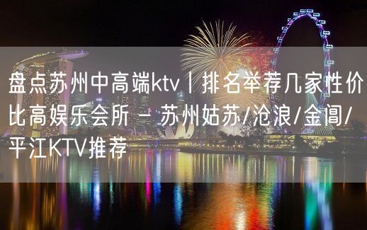 盘点苏州中高端ktv丨排名举荐几家性价比高娱乐会所 – 苏州姑苏/沧浪/金阊/平江KTV推荐