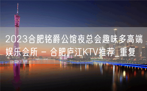 2023合肥铭爵公馆夜总会趣味多高端娱乐会所 – 合肥庐江KTV推荐_重复