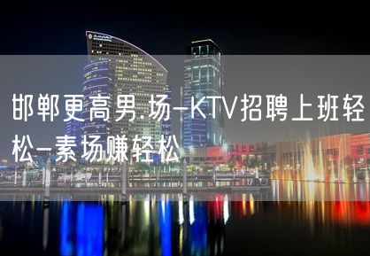 邯郸更高男.场-KTV招聘上班轻松-素场赚轻松