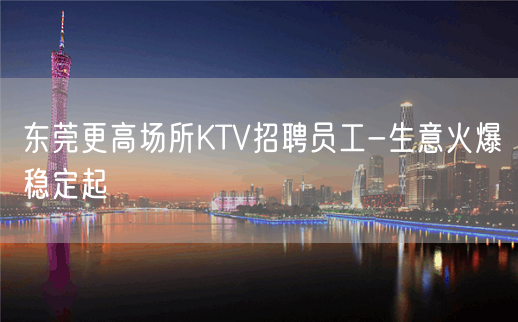 东莞更高场所KTV招聘员工-生意火爆稳定起