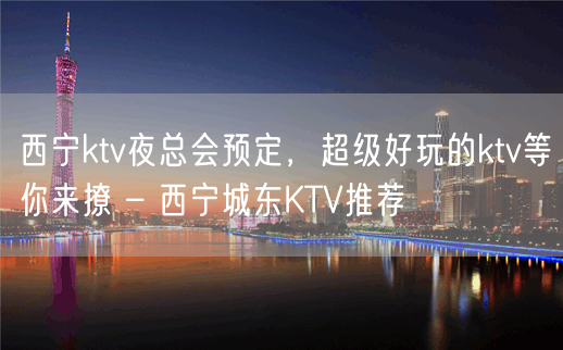 西宁ktv夜总会预定，超级好玩的ktv等你来撩 – 西宁城东KTV推荐