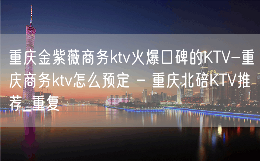 重庆金紫薇商务ktv火爆口碑的KTV-重庆商务ktv怎么预定 – 重庆北碚KTV推荐_重复