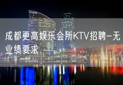 成都更高娱乐会所KTV招聘-无业绩要求