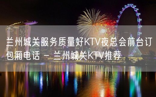 兰州城关服务质量好KTV夜总会前台订包厢电话 – 兰州城关KTV推荐